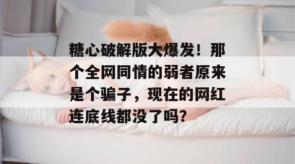糖心破解版大爆发！那个全网同情的弱者原来是个骗子，现在的网红连底线都没了吗？
