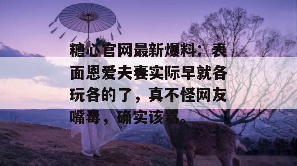 糖心官网最新爆料：表面恩爱夫妻实际早就各玩各的了，真不怪网友嘴毒，确实该骂。