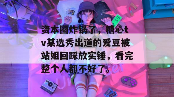 资本圈炸锅了，糖心tv某选秀出道的爱豆被站姐回踩放实锤，看完整个人都不好了。