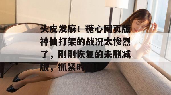 头皮发麻!糖心网页版神仙打架的战况太惨烈了,刚刚恢复的未删减版,抓紧时间!