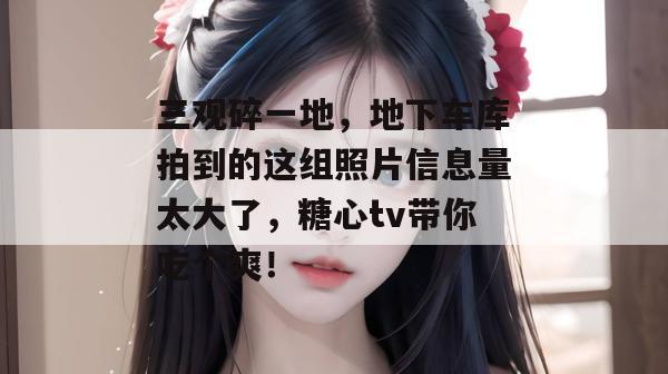 三观碎一地,地下车库拍到的这组照片信息量太大了,糖心tv带你吃个爽!