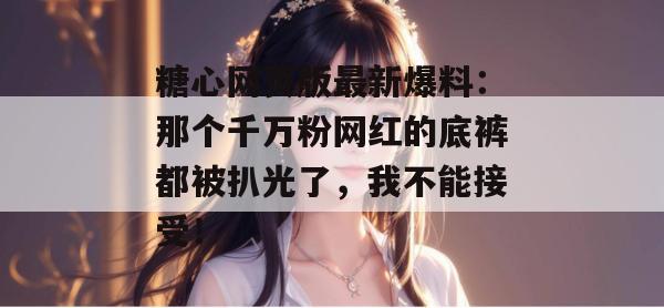 糖心网页版最新爆料：那个千万粉网红的底裤都被扒光了，我不能接受！