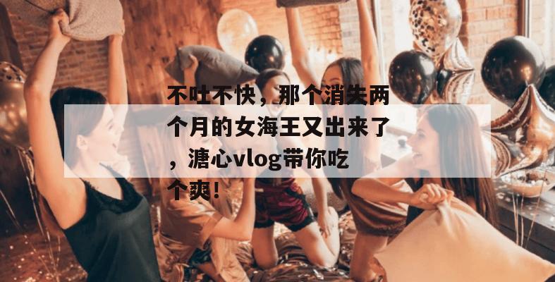 不吐不快，那个消失两个月的女海王又出来了，溏心vlog带你吃个爽！
