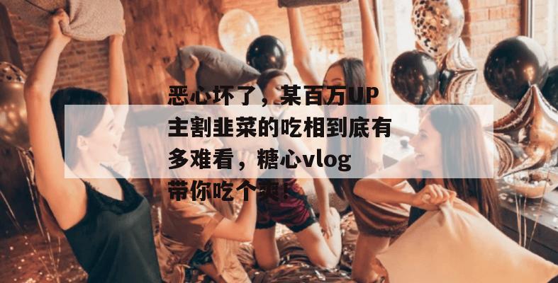 恶心坏了，某百万UP主割韭菜的吃相到底有多难看，糖心vlog带你吃个爽！