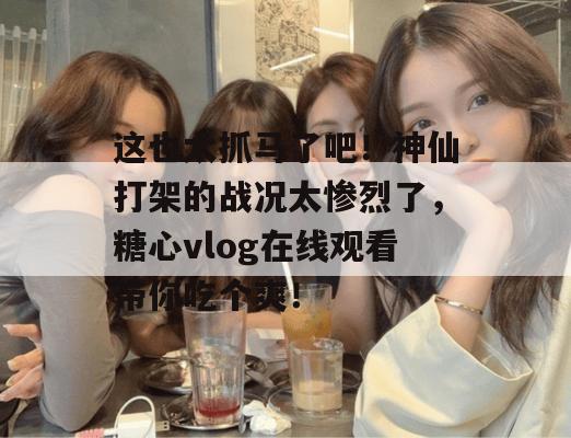 这也太抓马了吧！神仙打架的战况太惨烈了，糖心vlog在线观看带你吃个爽！