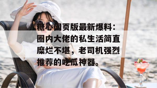 糖心网页版最新爆料：圈内大佬的私生活简直糜烂不堪，老司机强烈推荐的吃瓜神器。